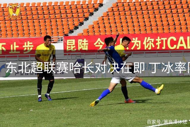 东北超联赛哈长对决在即 丁冰率队誓言主场捍卫荣誉