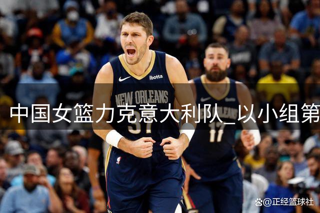 中国女篮力克意大利队 以小组第二晋级世界杯八强附加赛