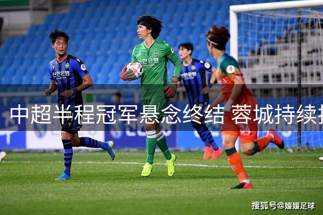 中超半程冠军悬念终结 蓉城持续扩大领先优势