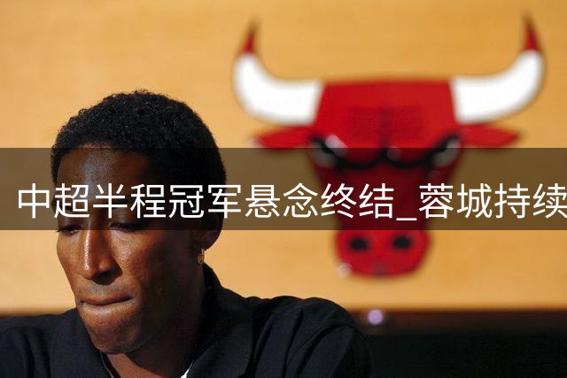 中超半程冠军悬念终结 蓉城持续扩大领先优势