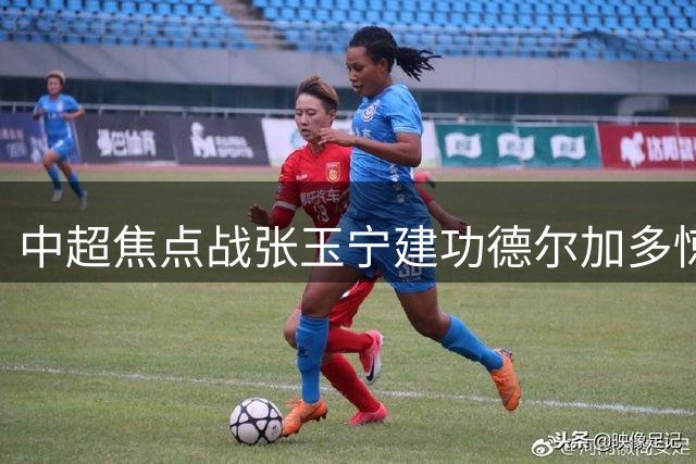 中超焦点战张玉宁建功德尔加多惊艳 国安1-1平英博延续不败