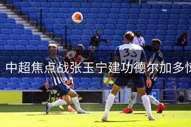 中超焦点战张玉宁建功德尔加多惊艳 国安1-1平英博延续不败