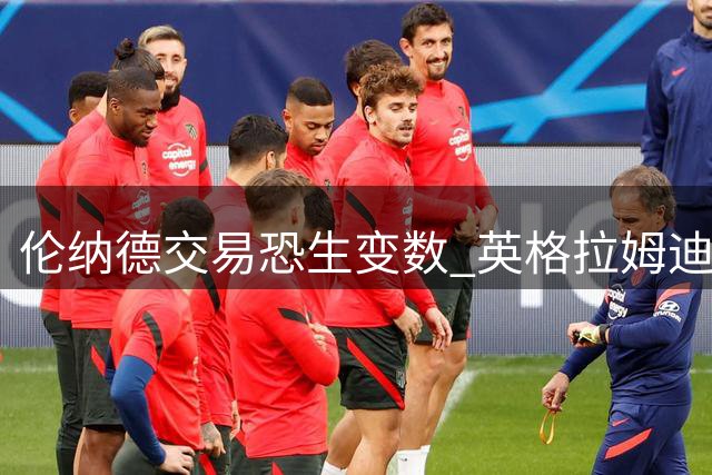 伦纳德交易恐生变数 英格拉姆迪克或另寻下家