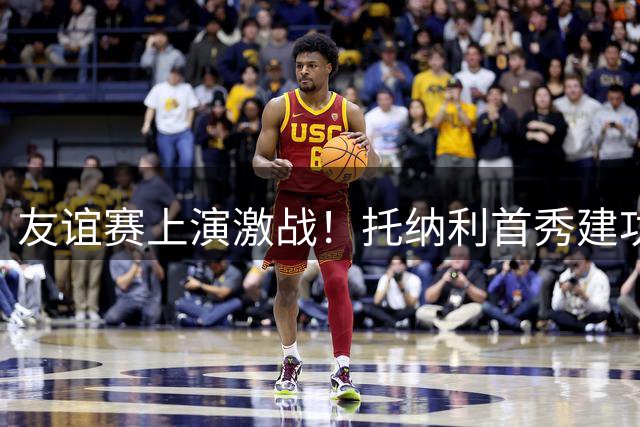 友谊赛上演激战！托纳利首秀建功 切尔西热刺半场平分秋色