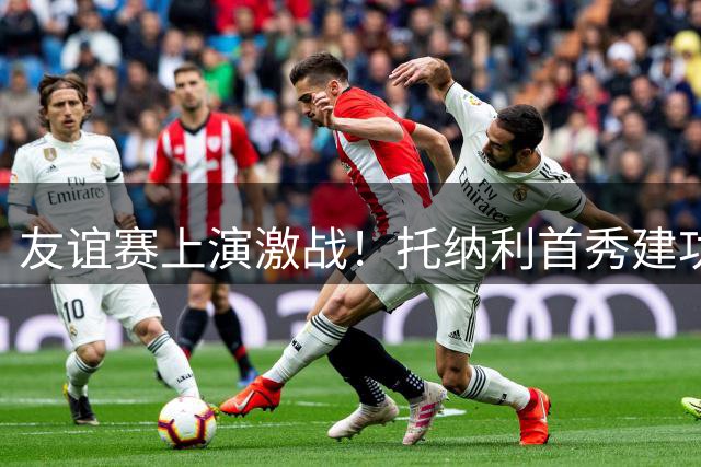 友谊赛上演激战！托纳利首秀建功 切尔西热刺半场平分秋色
