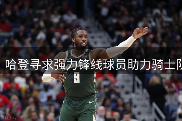 哈登寻求强力锋线球员助力骑士队