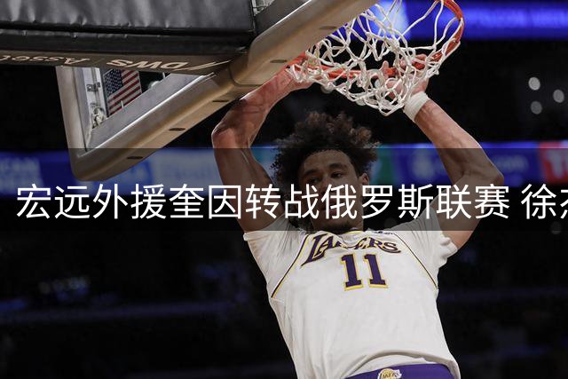 宏远外援奎因转战俄罗斯联赛 徐杰投身公益延续篮球梦想