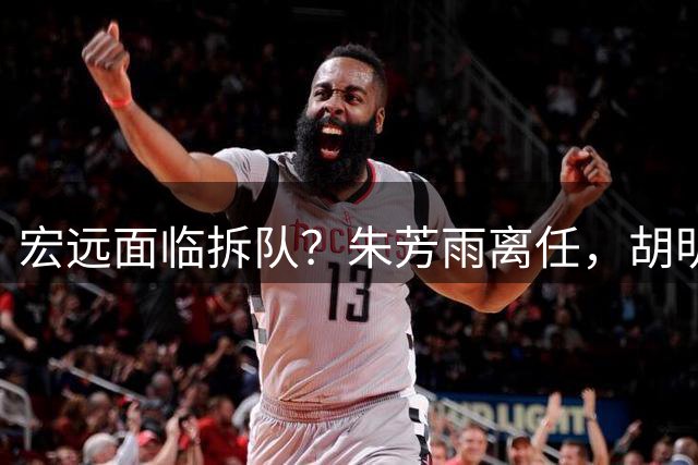 宏远面临拆队？朱芳雨离任，胡明轩徐杰卷入交易传闻，麦考尔白送龙狮！
