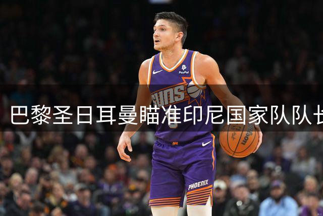 巴黎圣日耳曼瞄准印尼国家队队长 或打破亚洲后卫转会纪录