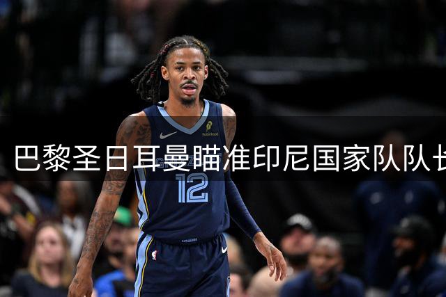 巴黎圣日耳曼瞄准印尼国家队队长 或打破亚洲后卫转会纪录