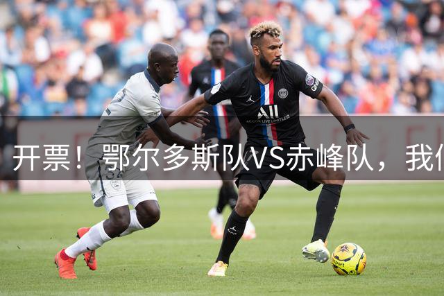 开票！鄂尔多斯队VS赤峰队，我们现场见→