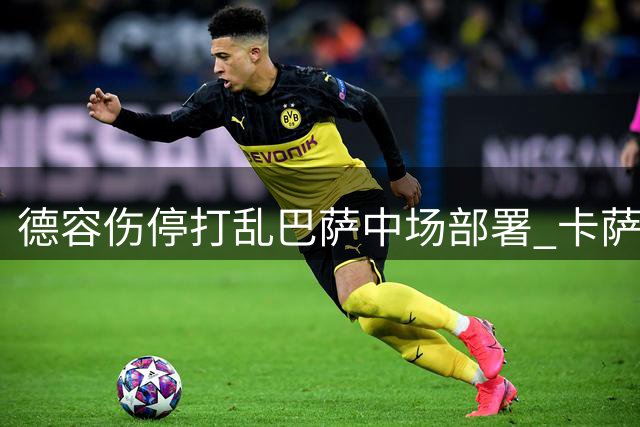 德容伤停打乱巴萨中场部署 卡萨多离队计划悬而未决