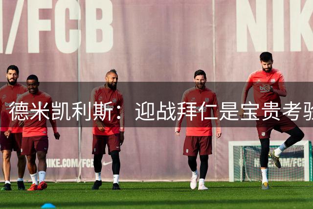 德米凯利斯：迎战拜仁是宝贵考验，期待重逢旧友