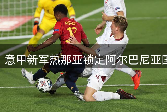 意甲新军热那亚锁定阿尔巴尼亚国脚 沙特高薪成转会最大阻碍