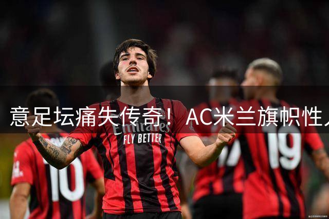意足坛痛失传奇！AC米兰旗帜性人物巴雷西因病辞世 享年66岁
