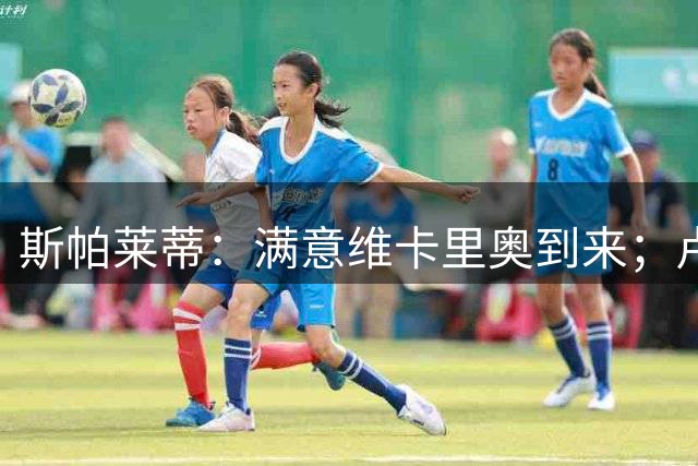 斯帕莱蒂：满意维卡里奥到来；卢库米是实用型的球员