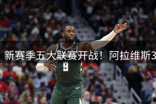 新赛季五大联赛开战！阿拉维斯3-0 塞维2-1逆转绝杀