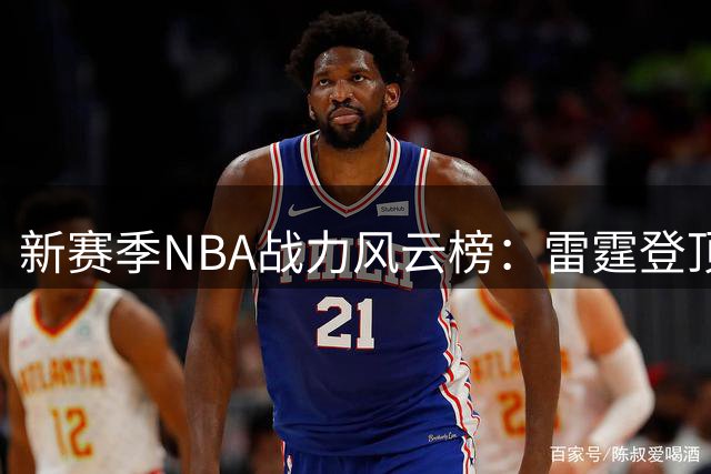 新赛季NBA战力风云榜：雷霆登顶勇士陷低谷 76人豪阵冲击冠军