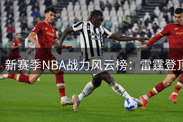 新赛季NBA战力风云榜：雷霆登顶勇士陷低谷 76人豪阵冲击冠军