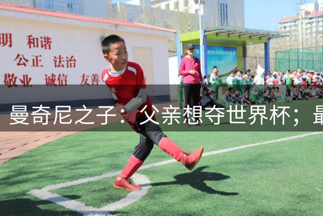 曼奇尼之子：父亲想夺世界杯；最大挑战是让球迷爱上国家队