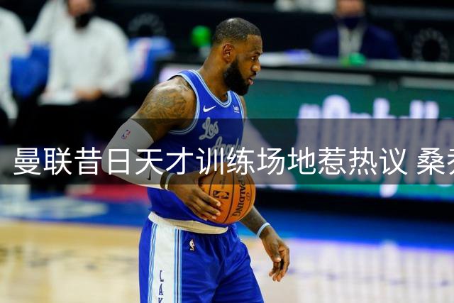 曼联昔日天才训练场地惹热议 桑乔未来成谜