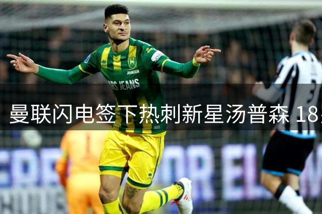 曼联闪电签下热刺新星汤普森 18岁"新拉师傅"空降卡灵顿