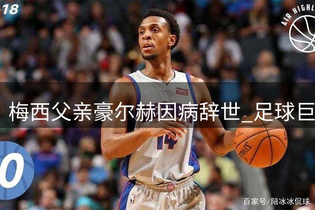梅西父亲豪尔赫因病辞世 足球巨星背后最坚定的支持者离世