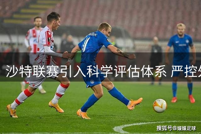 沙特联赛引入科学评估体系 严控外援转会价格泡沫
