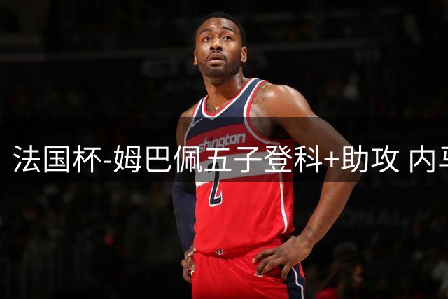 法国杯-姆巴佩五子登科+助攻 内马尔破门 巴黎7-0