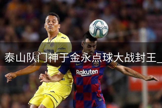 泰山队门神于金永点球大战封王 防线漏洞暴露晋级隐忧