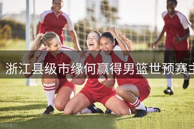 浙江县级市缘何赢得男篮世预赛主办权？