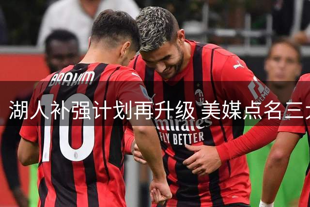 湖人补强计划再升级 美媒点名三大潜在引援目标