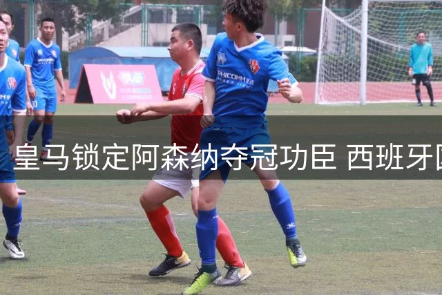 皇马锁定阿森纳夺冠功臣 西班牙国脚渴望重返西甲