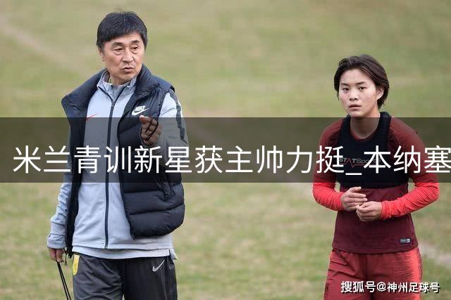 米兰青训新星获主帅力挺 本纳塞尔自由转会卡塔尔