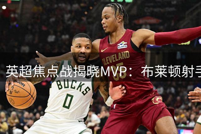 英超焦点战揭晓MVP：布莱顿射手若昂-佩德罗一锤定音