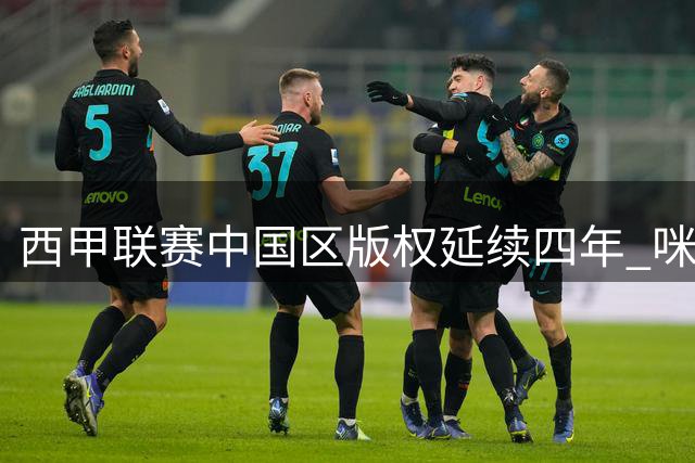 西甲联赛中国区版权延续四年 咪咕将独家呈现全部380场赛事