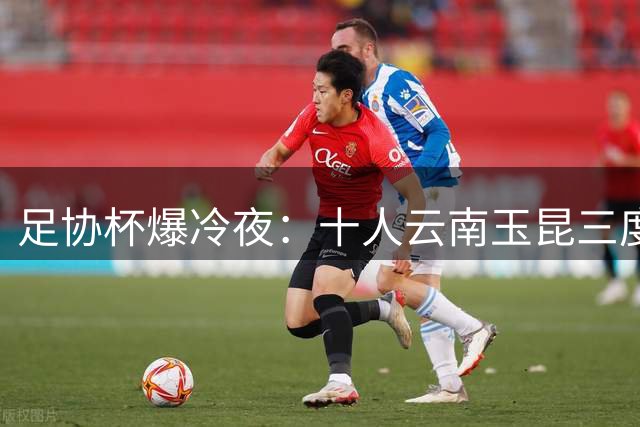 足协杯爆冷夜：十人云南玉昆三度追平 点球淘汰成都蓉城