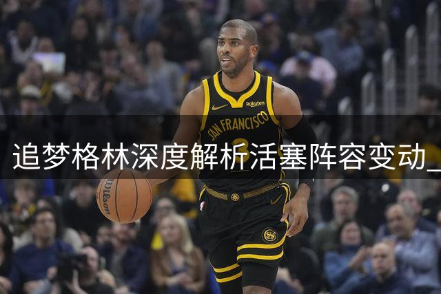 追梦格林深度解析活塞阵容变动 科林斯能否扛起哈里斯空缺？