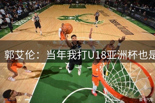 郭艾伦：当年我打U18亚洲杯也是MVP，但打国家队发现两回事微博