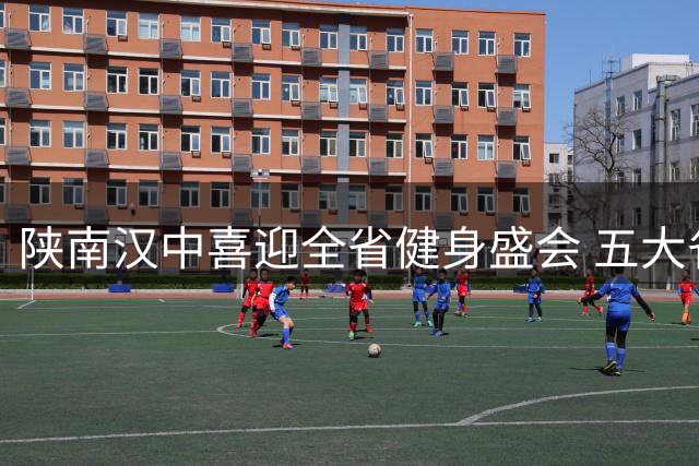陕南汉中喜迎全省健身盛会 五大省级赛事点燃全民运动热情