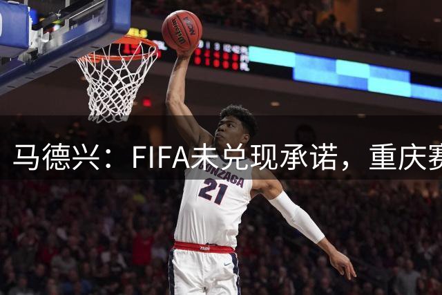 马德兴：FIFA未兑现承诺，重庆赛热身更有针对性