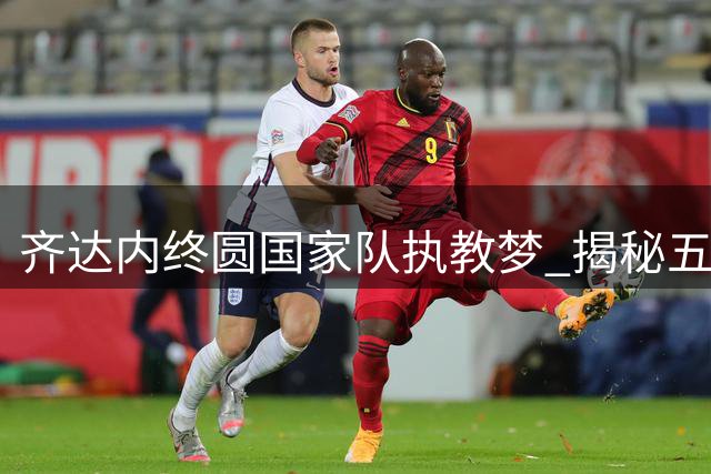 齐达内终圆国家队执教梦 揭秘五年蛰伏背后的坚守与抉择