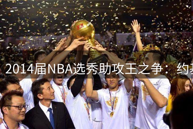 2014届NBA选秀助攻王之争：约基奇断层领跑 丁威迪兰德尔紧随其后