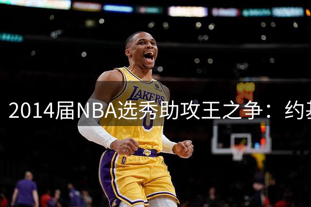 2014届NBA选秀助攻王之争：约基奇断层领跑 丁威迪兰德尔紧随其后